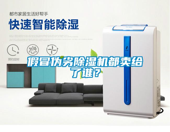 假冒偽劣除濕機都賣給了誰？