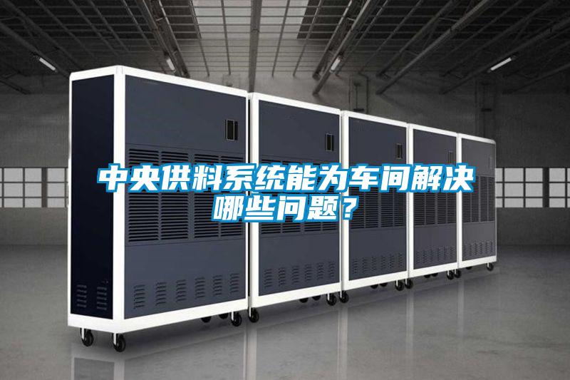中央供料系統能為車間解決哪些問題？