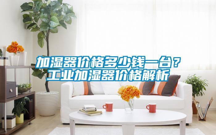 加濕器價格多少錢一臺？工業(yè)加濕器價格解析