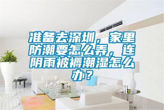 準備去深圳，家里防潮要怎么弄，連陰雨被褥潮濕怎么辦？