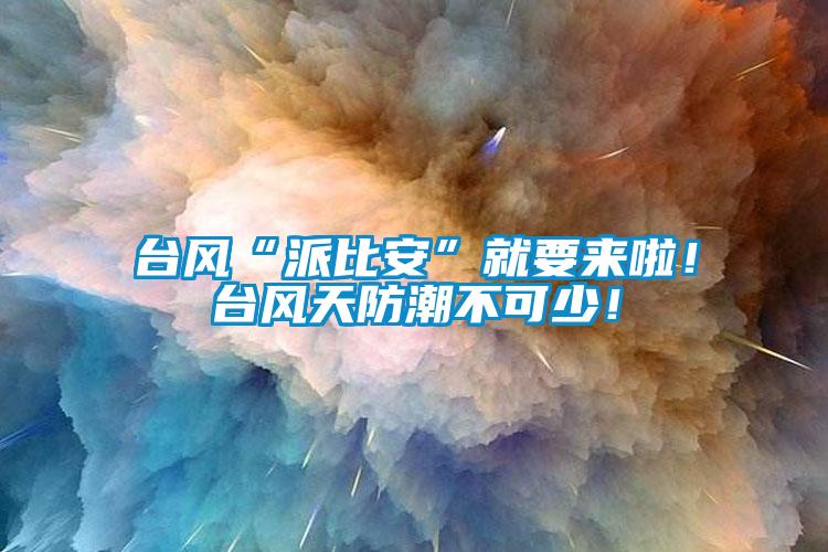 臺風“派比安”就要來啦！臺風天防潮不可少！