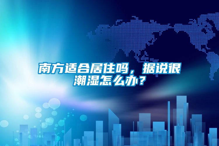 南方適合居住嗎，據(jù)說(shuō)很潮濕怎么辦？