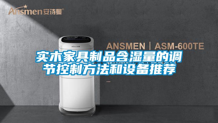 實木家具制品含濕量的調(diào)節(jié)控制方法和設(shè)備推薦