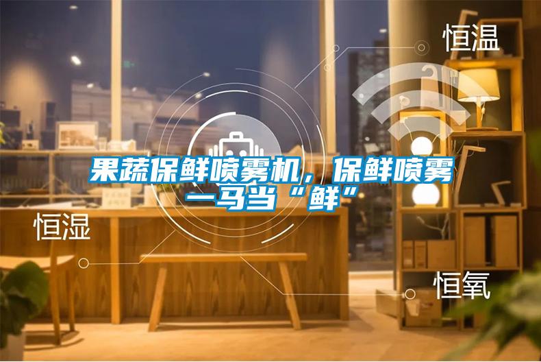 果蔬保鮮噴霧機，保鮮噴霧一馬當“鮮”