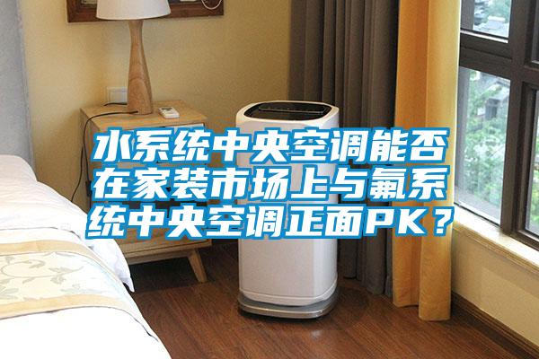 水系統中央空調能否在家裝市場上與氟系統中央空調正面PK？