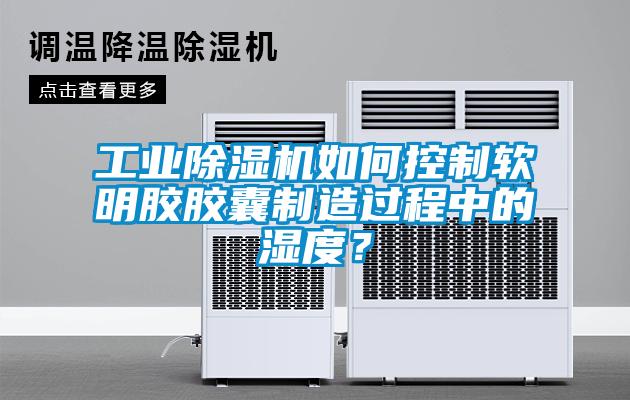 工業除濕機如何控制軟明膠膠囊制造過程中的濕度？