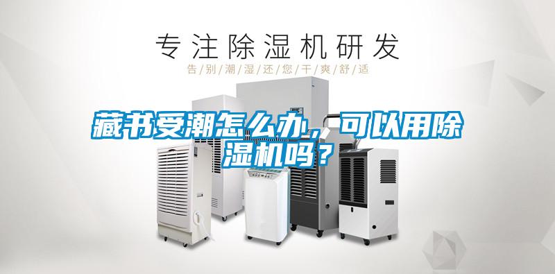 藏書受潮怎么辦，可以用除濕機(jī)嗎？