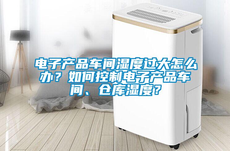 電子產品車間濕度過大怎么辦？如何控制電子產品車間、倉庫濕度？