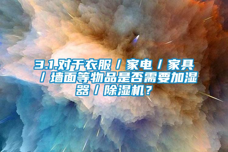 3.1.對于衣服／家電／家具／墻面等物品是否需要加濕器／除濕機？