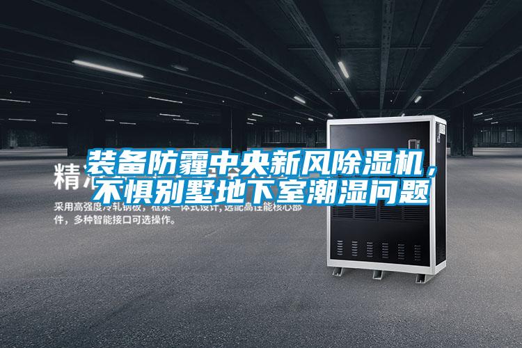 裝備防霾中央新風(fēng)除濕機(jī)，不懼別墅地下室潮濕問(wèn)題