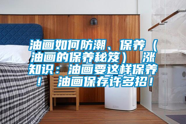 油畫如何防潮、保養(yǎng)（油畫的保養(yǎng)秘笈） 漲知識：油畫要這樣保養(yǎng)！ 油畫保存許多招！
