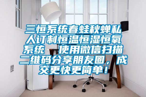三恒系統(tǒng)春蛙秋蟬私人訂制恒溫恒濕恒氧系統(tǒng)  使用微信掃描二維碼分享朋友圈，成交更快更簡單！