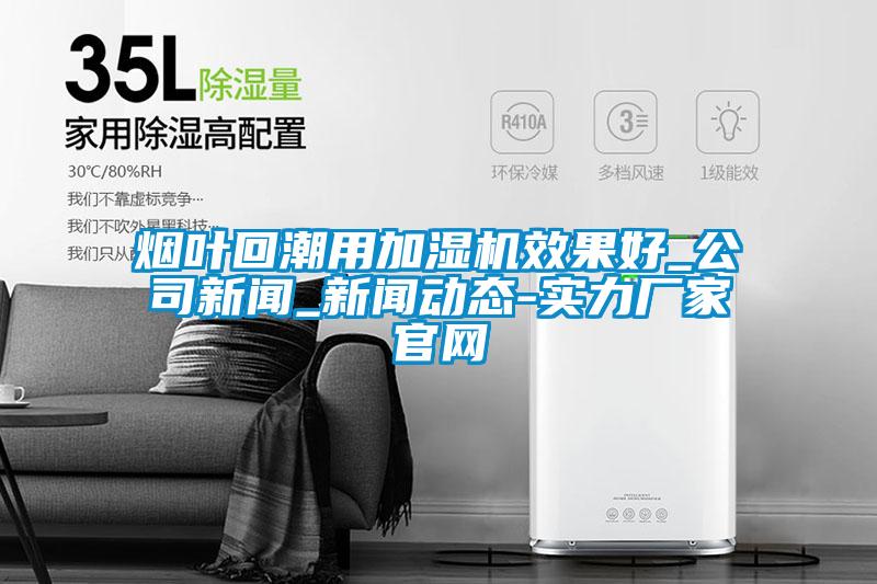 煙葉回潮用加濕機效果好_公司新聞_新聞動態-實力廠家官網
