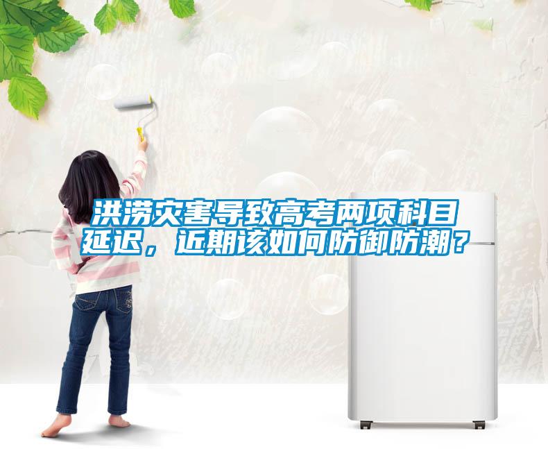 洪澇災害導致高考兩項科目延遲，近期該如何防御防潮？