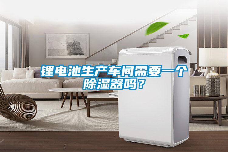 鋰電池生產車間需要一個除濕器嗎？