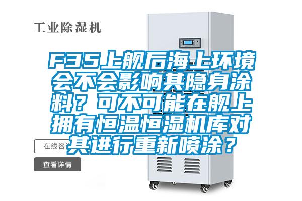 F35上艦后海上環境會不會影響其隱身涂料？可不可能在艦上擁有恒溫恒濕機庫對其進行重新噴涂？
