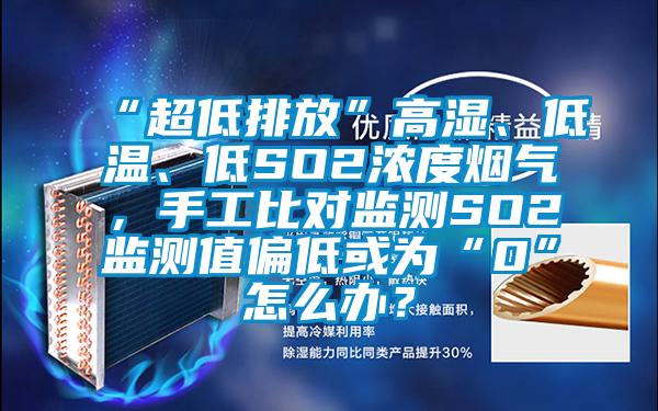 “超低排放”高濕、低溫、低SO2濃度煙氣，手工比對監(jiān)測SO2監(jiān)測值偏低或?yàn)椤?”怎么辦？