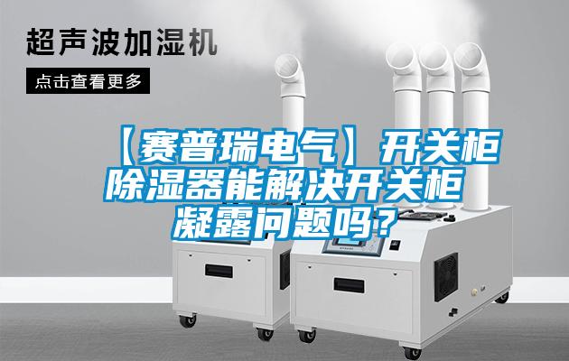 【賽普瑞電氣】開關柜除濕器能解決開關柜凝露問題嗎？
