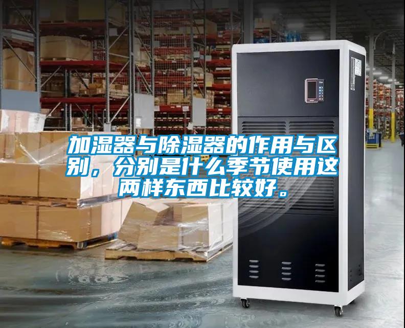 加濕器與除濕器的作用與區別，分別是什么季節使用這兩樣東西比較好。