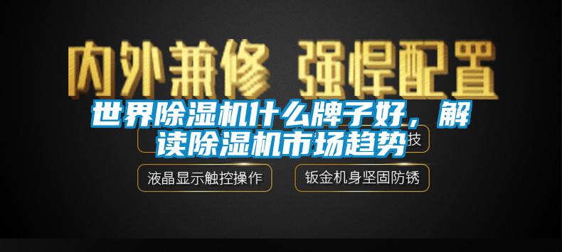 世界除濕機(jī)什么牌子好，解讀除濕機(jī)市場(chǎng)趨勢(shì)