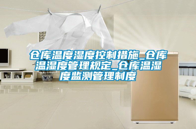 倉(cāng)庫(kù)溫度濕度控制措施_倉(cāng)庫(kù)溫濕度管理規(guī)定_倉(cāng)庫(kù)溫濕度監(jiān)測(cè)管理制度
