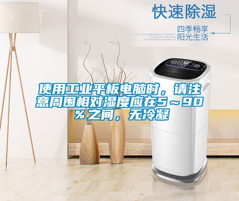 使用工業平板電腦時，請注意周圍相對濕度應在5～90％之間，無冷凝