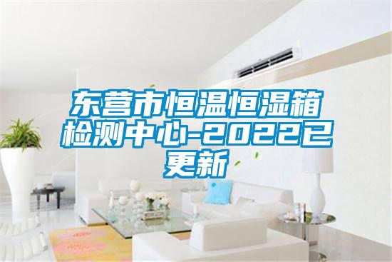 東營市恒溫恒濕箱檢測(cè)中心-2022已更新