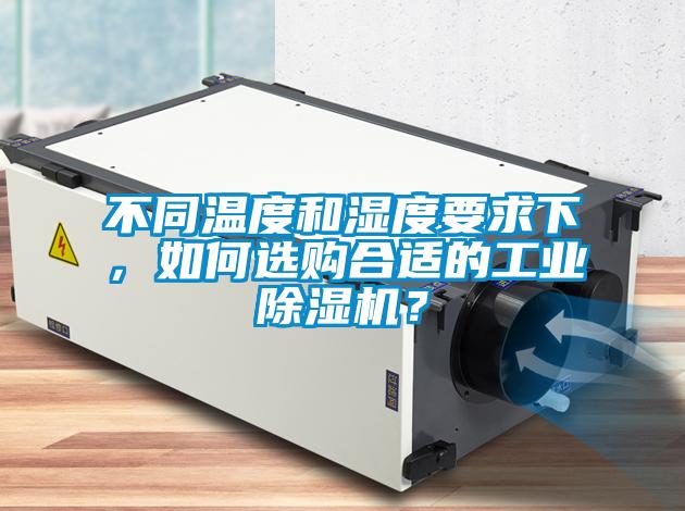 不同溫度和濕度要求下，如何選購合適的工業除濕機？