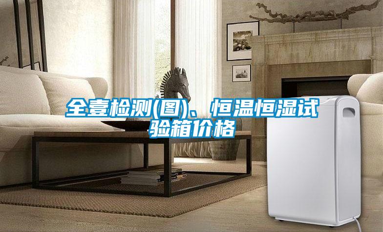 全壹檢測(圖)、恒溫恒濕試驗箱價格