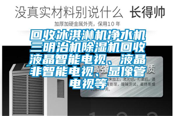 回收冰淇淋機凈水機三明治機除濕機回收液晶智能電視、液晶非智能電視、顯像管電視等