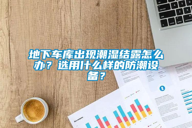 地下車庫出現潮濕結露怎么辦？選用什么樣的防潮設備？