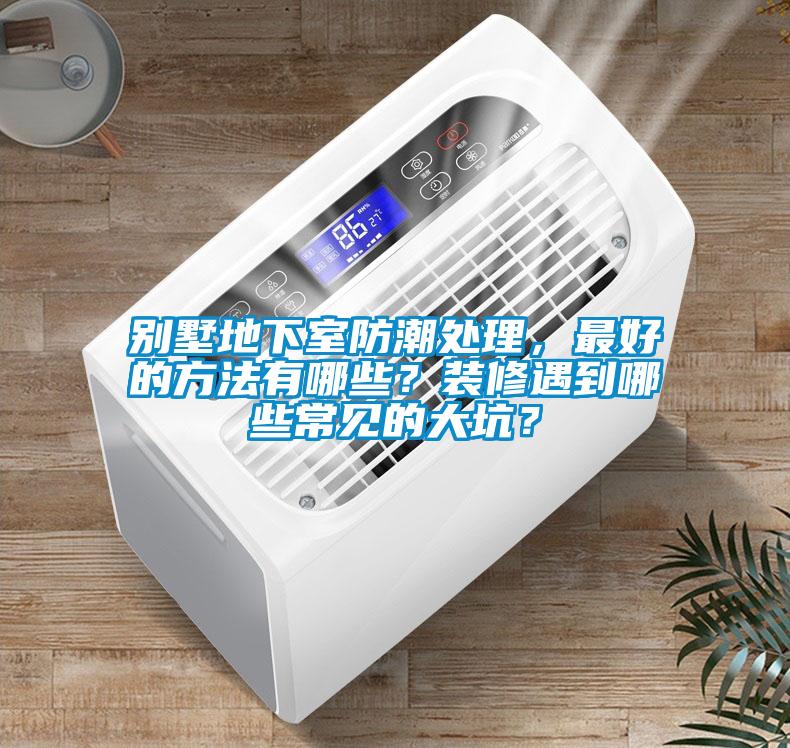 別墅地下室防潮處理，最好的方法有哪些？裝修遇到哪些常見的大坑？