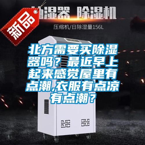 北方需要買(mǎi)除濕器嗎？最近早上起來(lái)感覺(jué)屋里有點(diǎn)潮,衣服有點(diǎn)涼有點(diǎn)潮？
