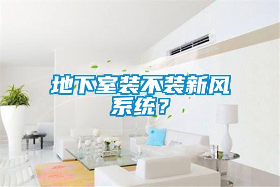 地下室裝不裝新風(fēng)系統(tǒng)？