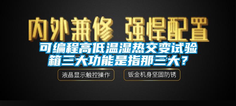 可編程高低溫濕熱交變試驗箱三大功能是指那三大？
