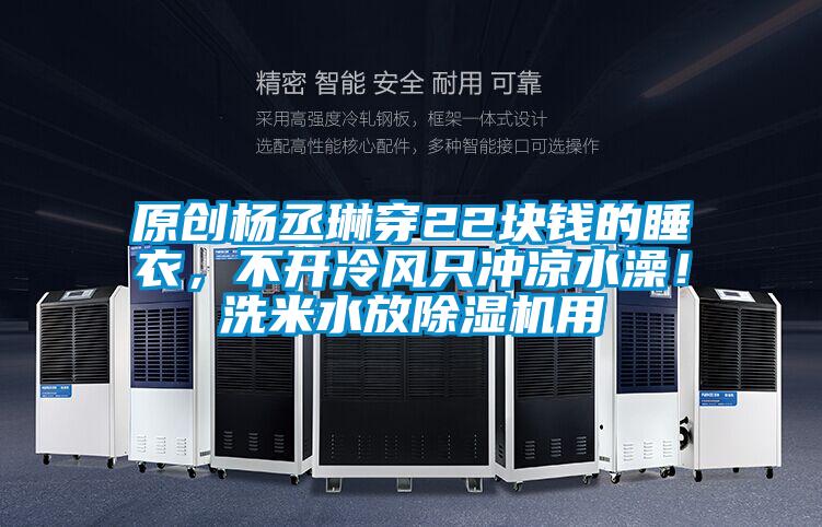 原創(chuàng)楊丞琳穿22塊錢的睡衣，不開冷風只沖涼水澡！洗米水放除濕機用