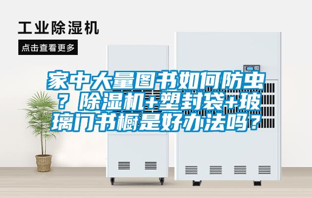 家中大量圖書如何防蟲？除濕機+塑封袋+玻璃門書櫥是好辦法嗎？