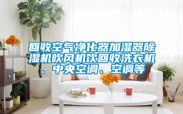 回收空氣凈化器加濕器除濕機吹風(fēng)機飲回收洗衣機、中央空調(diào)、空調(diào)等