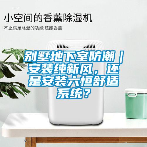 別墅地下室防潮｜安裝純新風(fēng)，還是安裝六恒舒適系統(tǒng)？