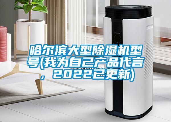 哈爾濱大型除濕機型號(我為自己產(chǎn)品代言，2022已更新)