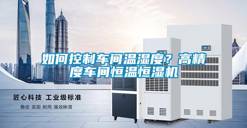 如何控制車間溫濕度？高精度車間恒溫恒濕機(jī)