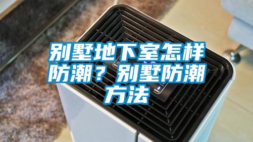 別墅地下室怎樣防潮？別墅防潮方法