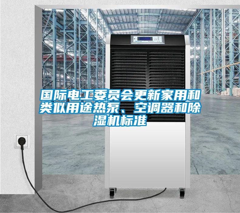 國際電工委員會更新家用和類似用途熱泵、空調(diào)器和除濕機標(biāo)準(zhǔn)
