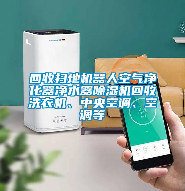 回收掃地機器人空氣凈化器凈水器除濕機回收洗衣機、中央空調、空調等