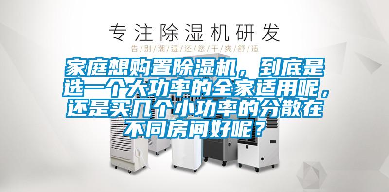 家庭想購置除濕機，到底是選一個大功率的全家適用呢，還是買幾個小功率的分散在不同房間好呢？