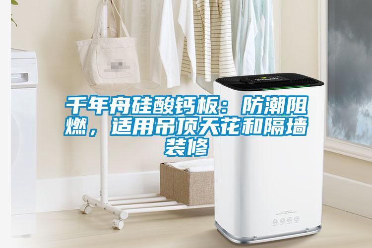 千年舟硅酸鈣板：防潮阻燃，適用吊頂天花和隔墻裝修