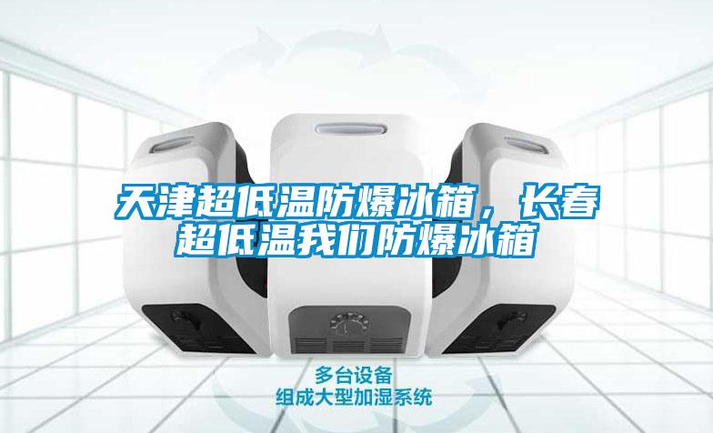 天津超低溫防爆冰箱，長春超低溫我們防爆冰箱