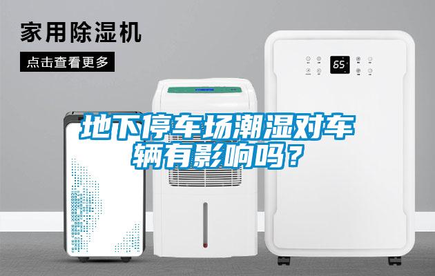 地下停車場(chǎng)潮濕對(duì)車輛有影響嗎？
