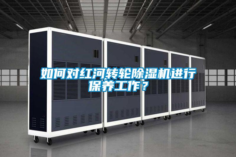 如何對紅河轉輪除濕機進行保養工作？