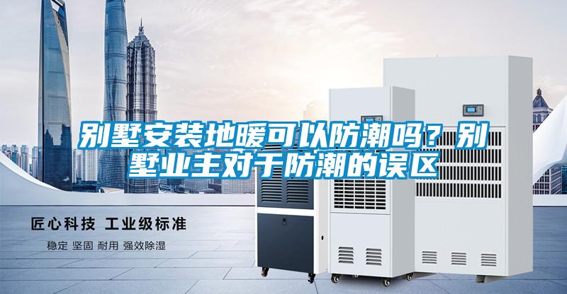 別墅安裝地暖可以防潮嗎？別墅業主對于防潮的誤區